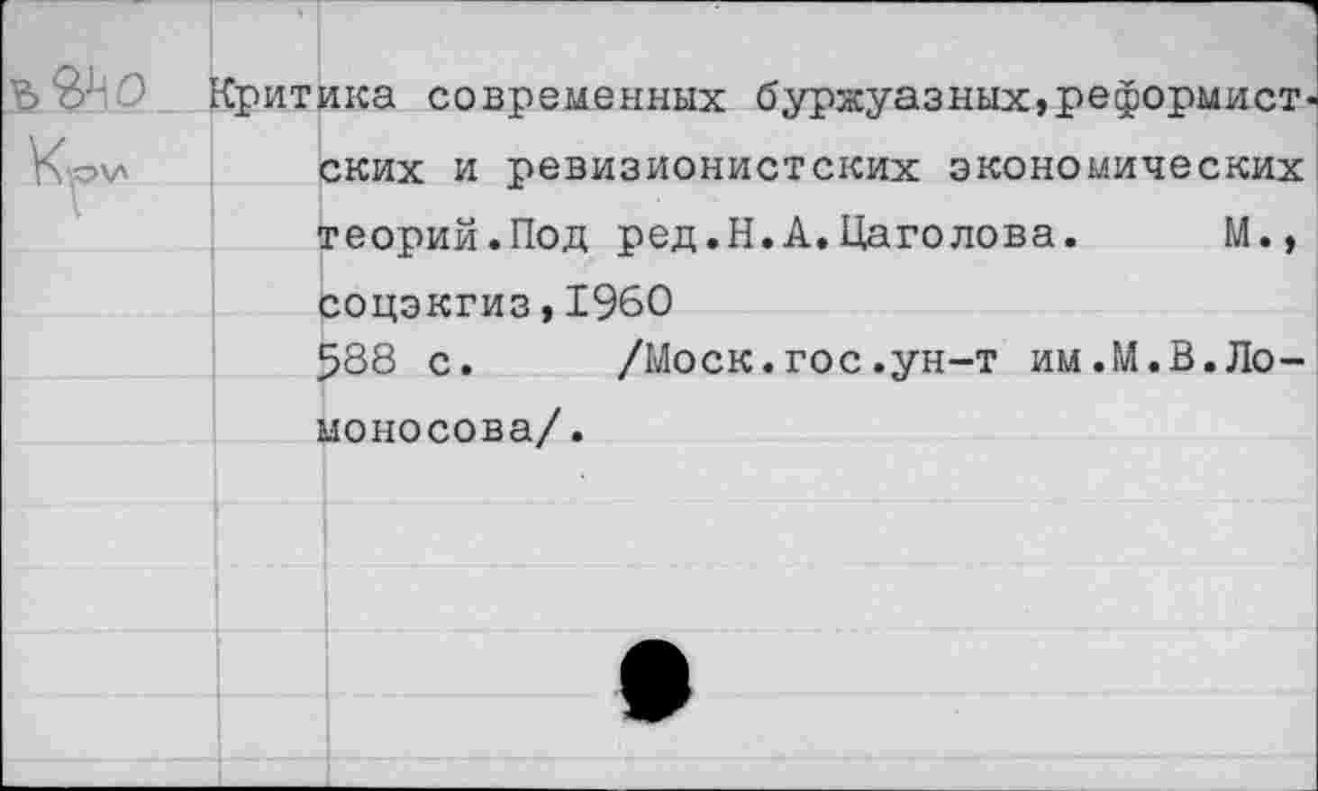 ﻿
Критика современных буржуазных,реформист« ских и ревизионистских экономических теорий.Под ред.Н.А.Цаголова. М., соцэкгиз,1960 588 с. /Моск.гос.ун-т им.М.В.Ломоносова/.